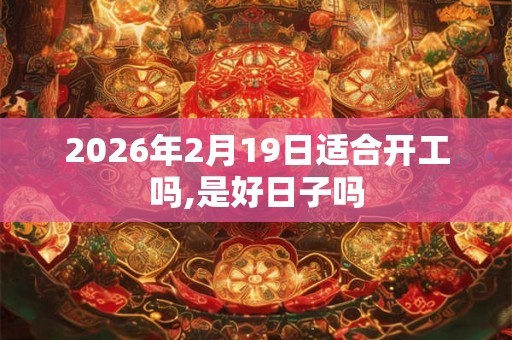 2026年2月19日适合开工吗,是好日子吗 2026年2月19日适合开工吗,是好日子吗