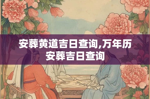 安葬黄道吉日查询,万年历安葬吉日查询