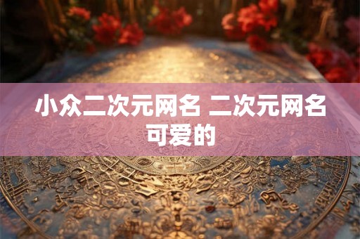 小众二次元网名 二次元网名可爱的