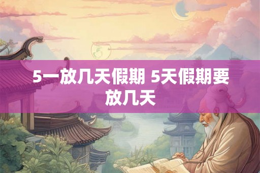 5一放几天假期 5天假期要放几天
