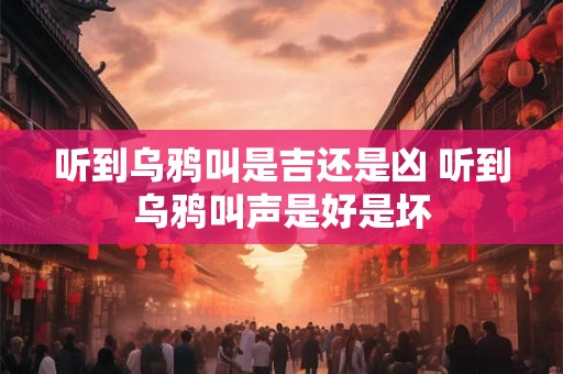 听到乌鸦叫是吉还是凶 听到乌鸦叫声是好是坏 听到乌鸦叫是吉还是凶 听到乌鸦叫声是好是坏