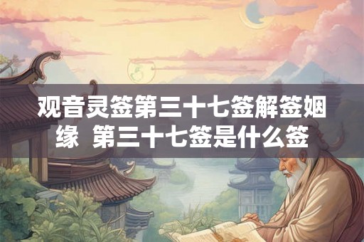 观音灵签第三十七签解签姻缘  第三十七签是什么签