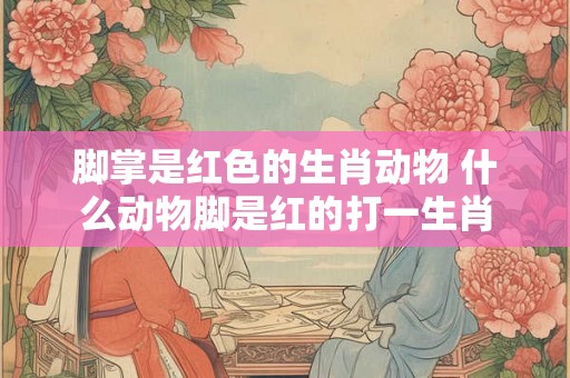 脚掌是红色的生肖动物 什么动物脚是红的打一生肖