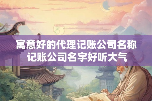 寓意好的代理记账公司名称 记账公司名字好听大气 寓意好的代理记账公司名称 记账公司名字好听大气