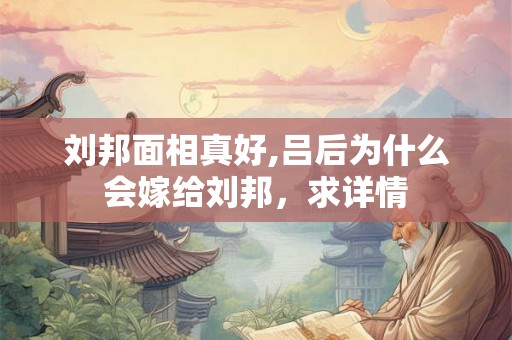 刘邦面相真好,吕后为什么会嫁给刘邦，求详情