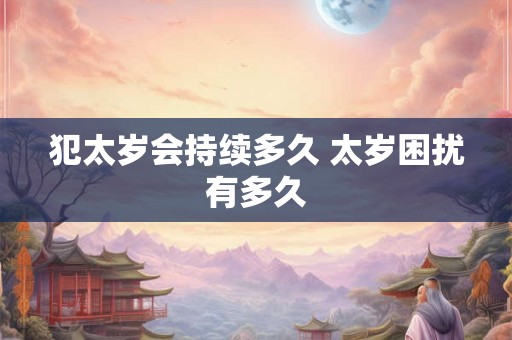 犯太岁会持续多久 太岁困扰有多久 犯太岁会持续多久 太岁困扰有多久