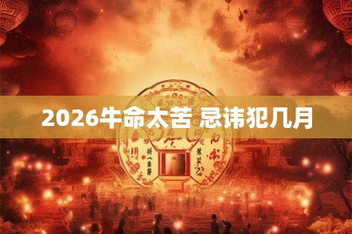 2026牛命太苦 忌讳犯几月