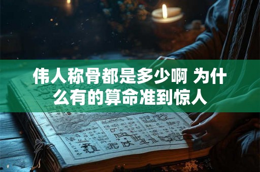 伟人称骨都是多少啊 为什么有的算命准到惊人 伟人称骨都是多少啊 为什么有的算命准到惊人