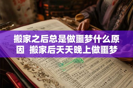 搬家之后总是做噩梦什么原因 搬家后天天晚上做噩梦 搬家之后总是做噩梦什么原因 搬家后天天晚上做噩梦