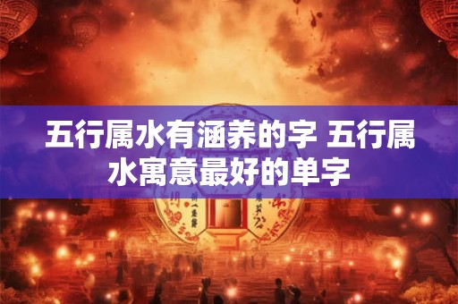 五行属水有涵养的字 五行属水寓意最好的单字