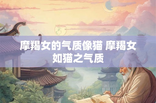 摩羯女的气质像猫 摩羯女如猫之气质