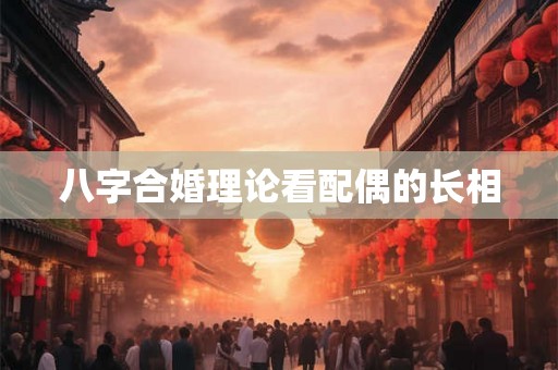 八字合婚理论看配偶的长相