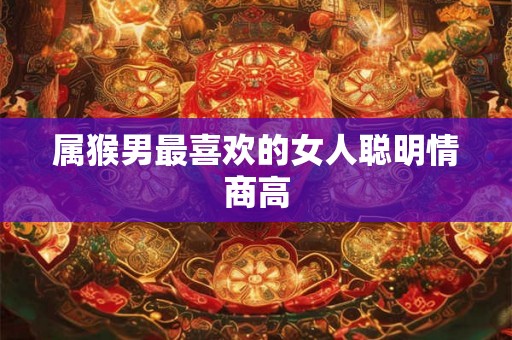 属猴男最喜欢的女人聪明情商高