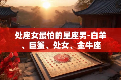 处座女最怕的星座男-白羊、巨蟹、处女、金牛座