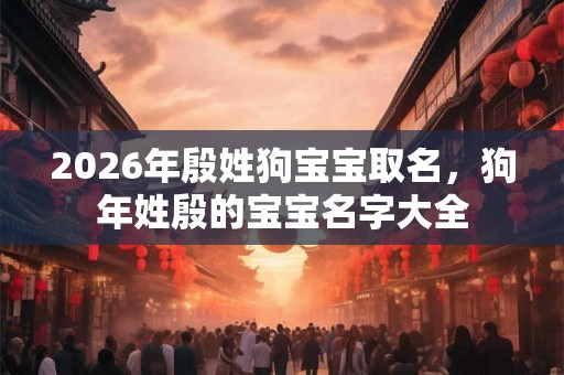 2026年殷姓狗宝宝取名，狗年姓殷的宝宝名字大全