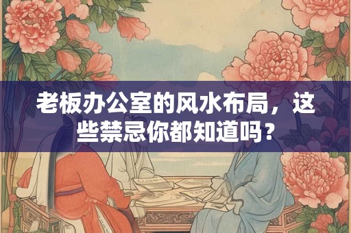 老板办公室的风水布局,这些禁忌你都知道吗? 老板办公室的风水布局,这些禁忌你都知道吗?