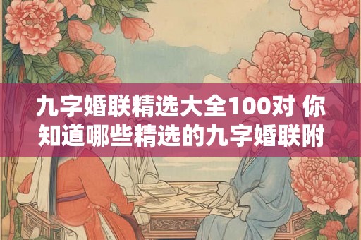 九字婚联精选大全100对 你知道哪些精选的九字婚联附100对大全 九字婚联精选大全100对 你知道哪些精选的九字婚联附100对大全