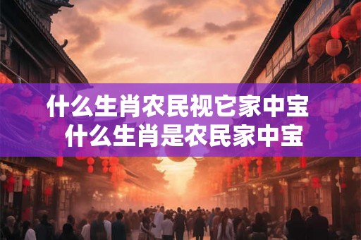 什么生肖农民视它家中宝  什么生肖是农民家中宝