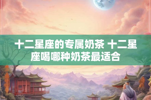 十二星座的专属奶茶 十二星座喝哪种奶茶最适合 十二星座的专属奶茶 十二星座喝哪种奶茶最适合