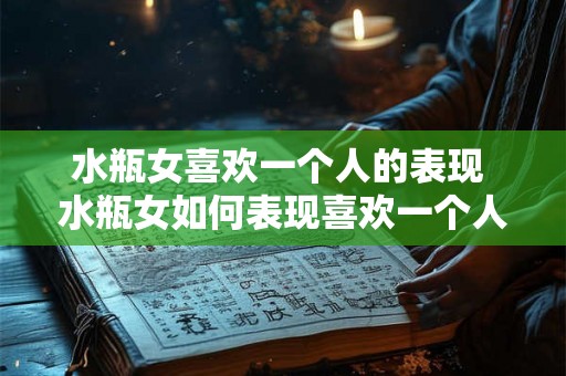水瓶女喜欢一个人的表现 水瓶女如何表现喜欢一个人