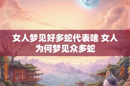 女人梦见好多蛇代表啥 女人为何梦见众多蛇