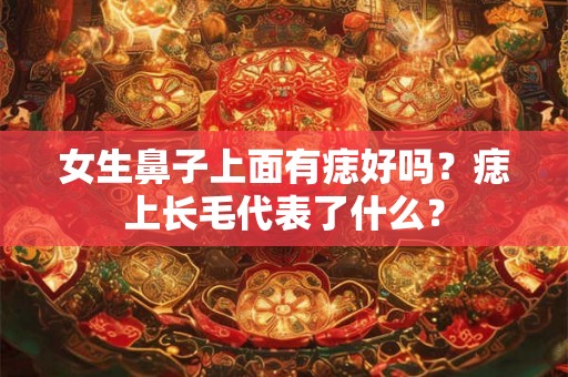 女生鼻子上面有痣好吗？痣上长毛代表了什么？