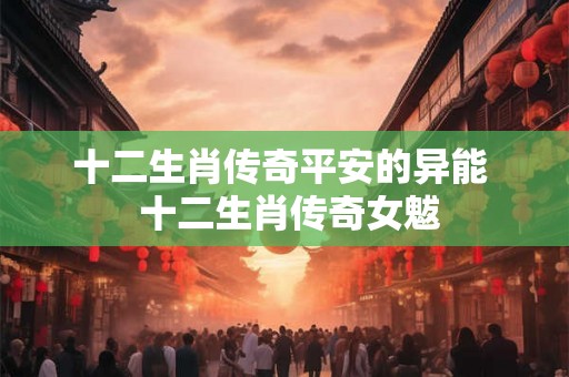 十二生肖传奇平安的异能  十二生肖传奇女魃