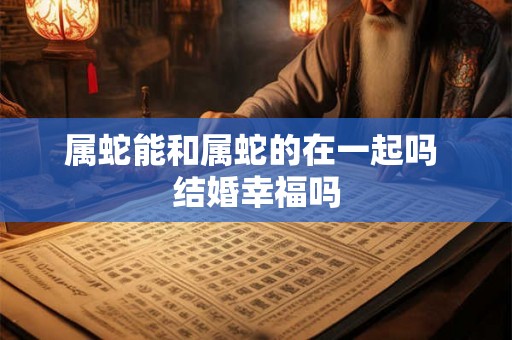 属蛇能和属蛇的在一起吗 结婚幸福吗