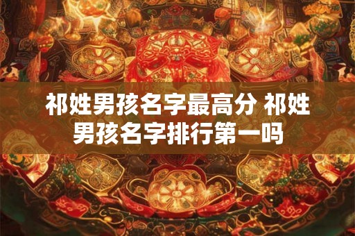祁姓男孩名字最高分 祁姓男孩名字排行第一吗 祁姓男孩名字最高分 祁姓男孩名字排行第一吗