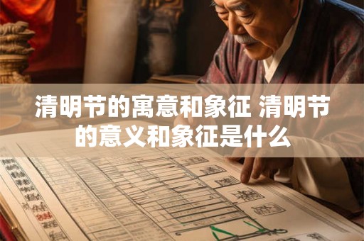 清明节的寓意和象征 清明节的意义和象征是什么 清明节的寓意和象征 清明节的意义和象征是什么