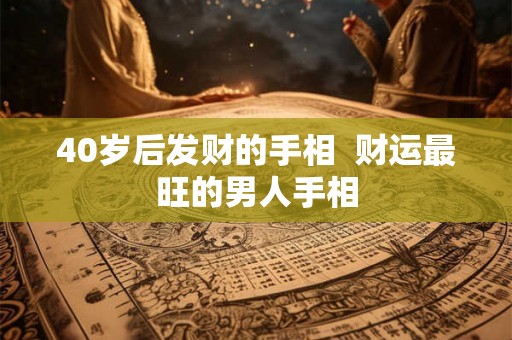 40岁后发财的手相  财运最旺的男人手相