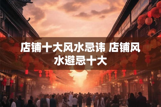 店铺十大风水忌讳 店铺风水避忌十大