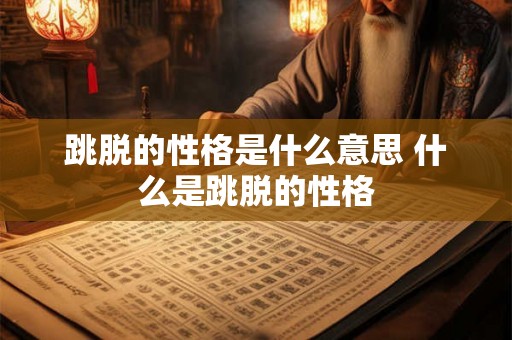跳脱的性格是什么意思 什么是跳脱的性格