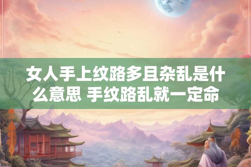 女人手上纹路多且杂乱是什么意思 手纹路乱就一定命苦吗