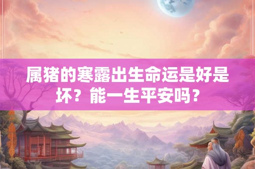 属猪的寒露出生命运是好是坏?能一生平安吗? 属猪的寒露出生命运是好是坏?能一生平安吗?