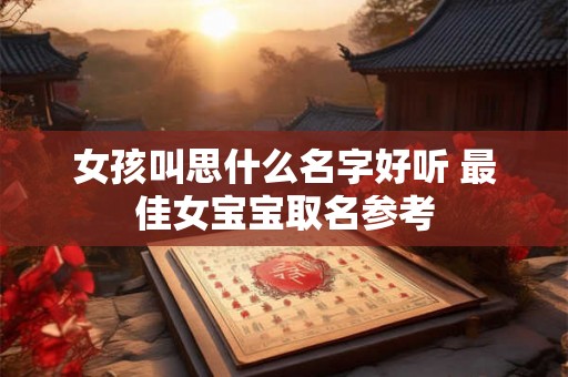 女孩叫思什么名字好听 最佳女宝宝取名参考 女孩叫思什么名字好听 最佳女宝宝取名参考