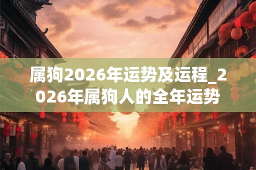 属狗2026年运势及运程_2026年属狗人的全年运势