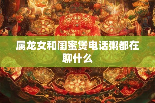 属龙女和闺蜜煲电话粥都在聊什么