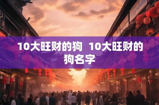 10大旺财的狗  10大旺财的狗名字
