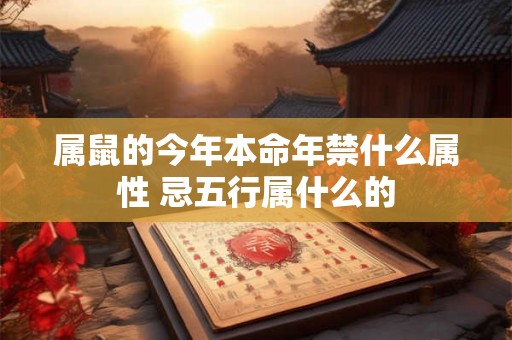 属鼠的今年本命年禁什么属性 忌五行属什么的 属鼠的今年本命年禁什么属性 忌五行属什么的