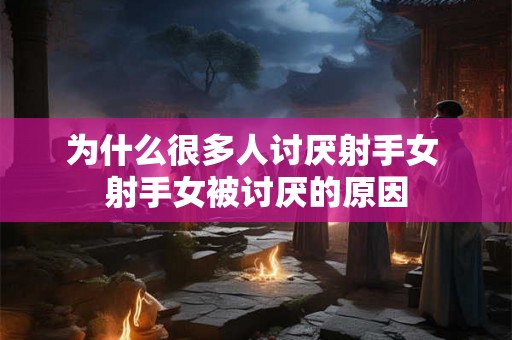 为什么很多人讨厌射手女 射手女被讨厌的原因 为什么很多人讨厌射手女 射手女被讨厌的原因