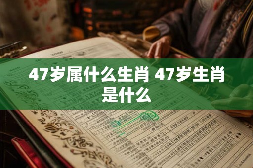 47岁属什么生肖 47岁生肖是什么