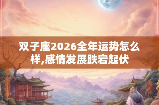 双子座2026全年运势怎么样,感情发展跌宕起伏