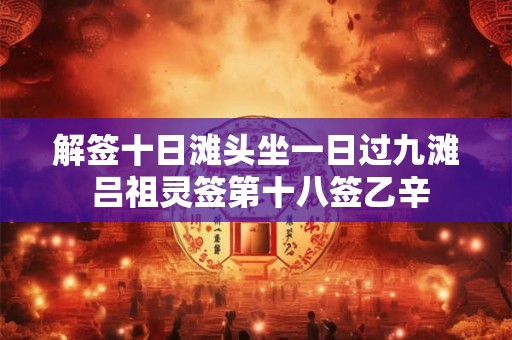 解签十日滩头坐一日过九滩 吕祖灵签第十八签乙辛