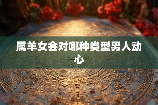 属羊女会对哪种类型男人动心