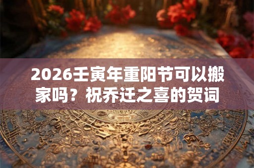 2026壬寅年重阳节可以搬家吗？祝乔迁之喜的贺词