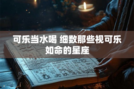 可乐当水喝 细数那些视可乐如命的星座 可乐当水喝 细数那些视可乐如命的星座