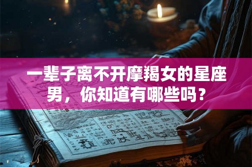 一辈子离不开摩羯女的星座男，你知道有哪些吗？