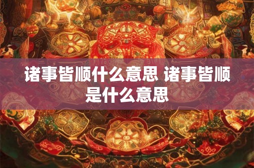 诸事皆顺什么意思 诸事皆顺是什么意思
