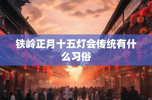 铁岭正月十五灯会传统有什么习俗